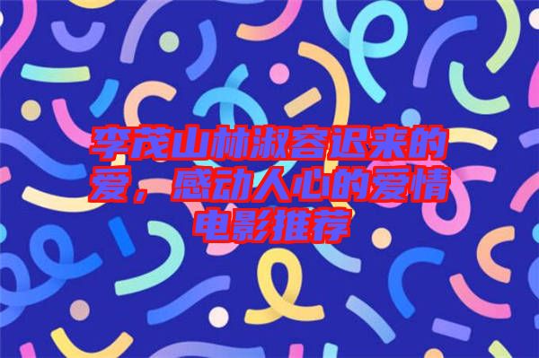 李茂山林淑容遲來的愛，感動(dòng)人心的愛情電影推薦