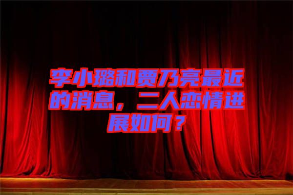 李小璐和賈乃亮最近的消息，二人戀情進(jìn)展如何？