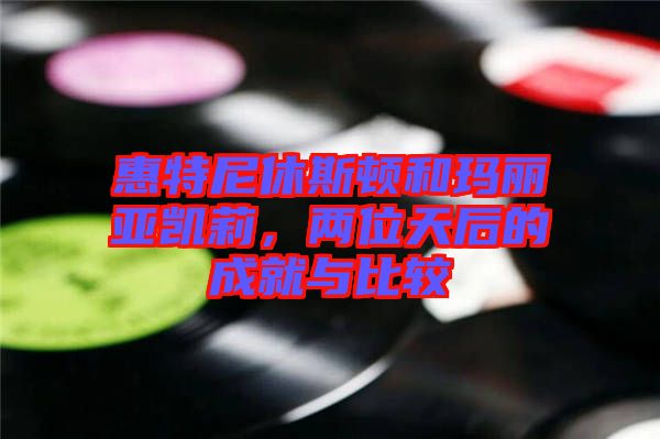 惠特尼休斯頓和瑪麗亞凱莉，兩位天后的成就與比較