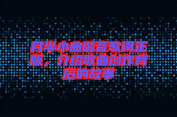 月半小曲諧音歌詞正版，介紹歌曲創(chuàng)作背后的故事
