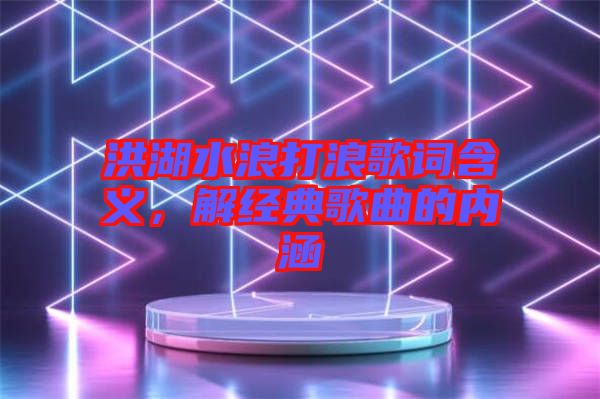 洪湖水浪打浪歌詞含義，解經(jīng)典歌曲的內(nèi)涵