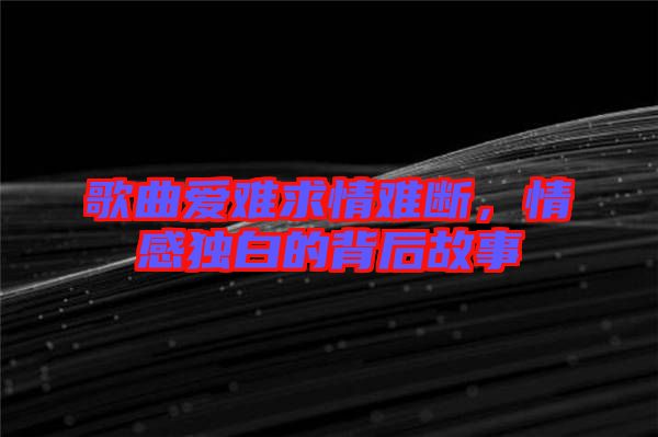 歌曲愛難求情難斷，情感獨(dú)白的背后故事
