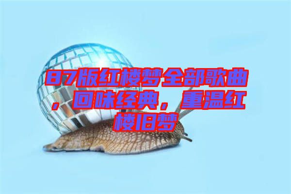 87版紅樓夢(mèng)全部歌曲，回味經(jīng)典，重溫紅樓舊夢(mèng)