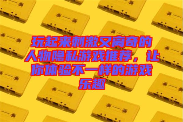 玩起來刺激又離奇的人物隱私游戲推薦，讓你體驗(yàn)不一樣的游戲樂趣