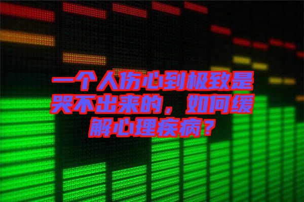 一個人傷心到極致是哭不出來的，如何緩解心理疾病？