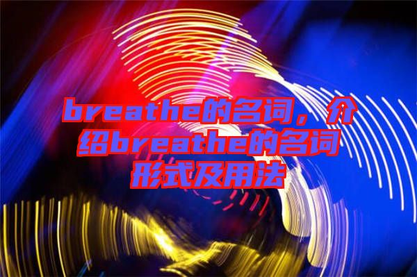 breathe的名詞，介紹breathe的名詞形式及用法