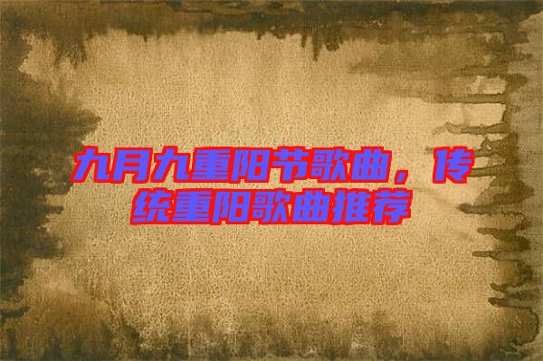 九月九重陽節(jié)歌曲，傳統(tǒng)重陽歌曲推薦