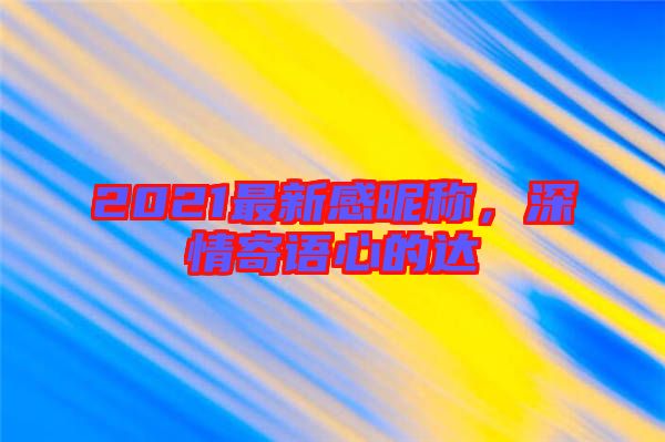 2021最新感昵稱，深情寄語(yǔ)心的達(dá)