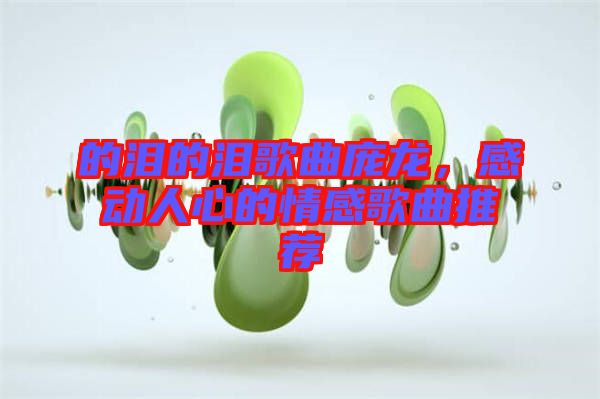 的淚的淚歌曲龐龍，感動人心的情感歌曲推薦