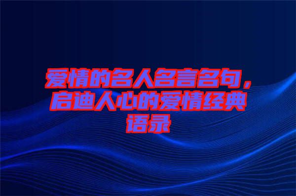 愛情的名人名言名句，啟迪人心的愛情經(jīng)典語(yǔ)錄