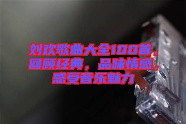 劉歡歌曲大全100首，回顧經(jīng)典，品味情感，感受音樂魅力
