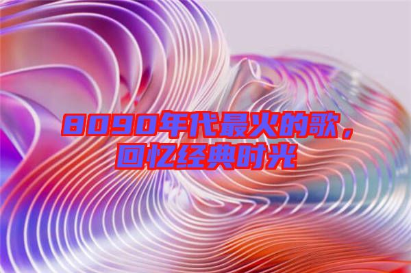 8090年代最火的歌，回憶經(jīng)典時(shí)光