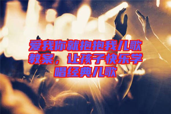 愛我你就抱抱我兒歌教案，讓孩子快樂學(xué)唱經(jīng)典兒歌