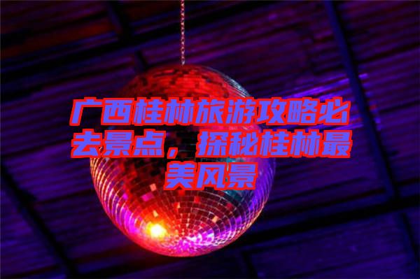 廣西桂林旅游攻略必去景點，探秘桂林最美風景