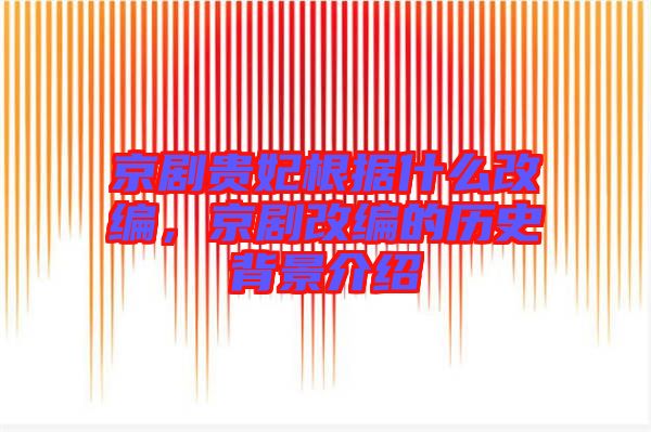 京劇貴妃根據(jù)什么改編，京劇改編的歷史背景介紹
