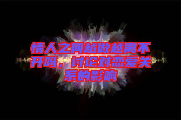 情人之間越做越離不開(kāi)嗎，討論對(duì)戀愛(ài)關(guān)系的影響