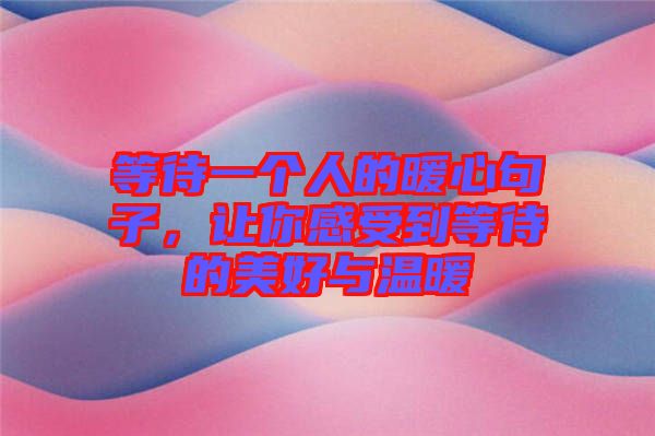 等待一個(gè)人的暖心句子，讓你感受到等待的美好與溫暖