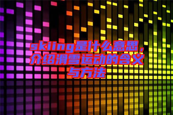 skiing是什么意思，介紹滑雪運動的含義與方法