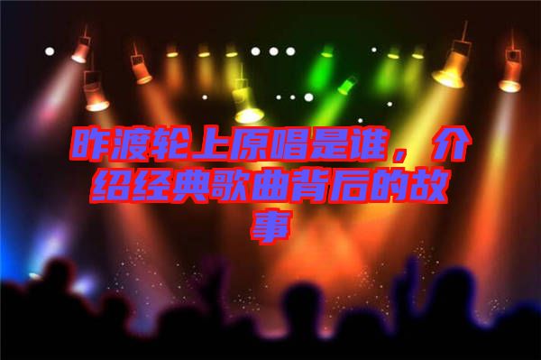昨渡輪上原唱是誰，介紹經(jīng)典歌曲背后的故事