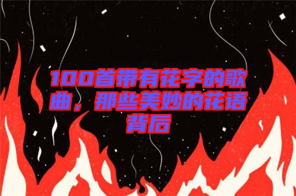 100首帶有花字的歌曲，那些美妙的花語背后