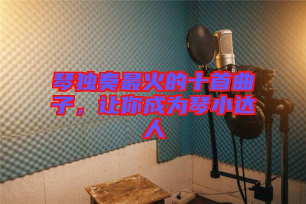 琴獨奏最火的十首曲子，讓你成為琴小達(dá)人
