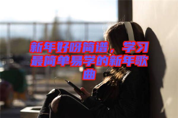 新年好呀簡(jiǎn)譜，學(xué)習(xí)最簡(jiǎn)單易學(xué)的新年歌曲