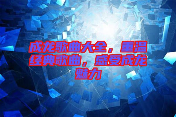成龍歌曲大全，重溫經(jīng)典歌曲，感受成龍魅力