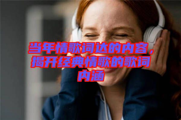 當(dāng)年情歌詞達(dá)的內(nèi)容，揭開經(jīng)典情歌的歌詞內(nèi)涵