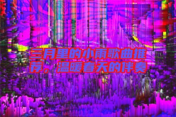 三月里的小雨歌曲推薦，溫暖春天的伴奏