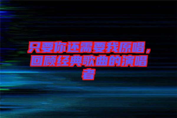 只要你還需要我原唱，回顧經(jīng)典歌曲的演唱者