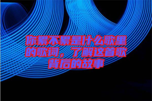 你累不累是什么歌里的歌詞，了解這首歌背后的故事
