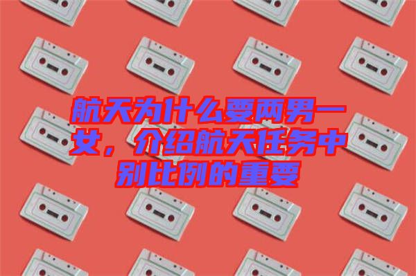 航天為什么要兩男一女，介紹航天任務中別比例的重要
