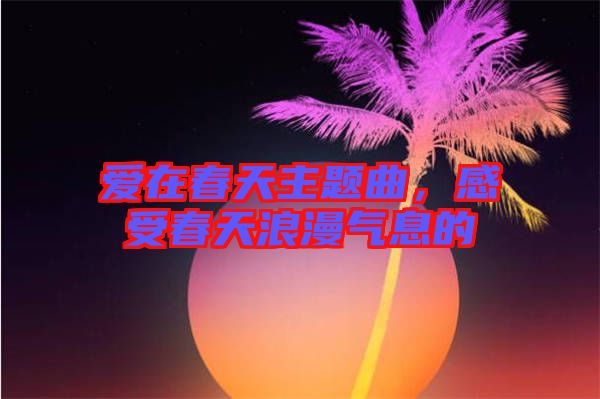 愛在春天主題曲，感受春天浪漫氣息的