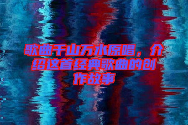 歌曲千山萬(wàn)水原唱，介紹這首經(jīng)典歌曲的創(chuàng)作故事