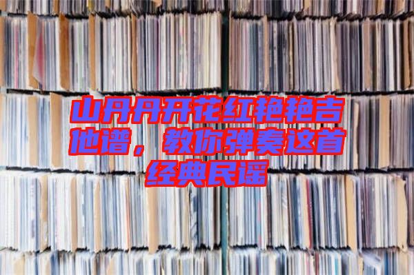 山丹丹開花紅艷艷吉他譜，教你彈奏這首經(jīng)典民謠