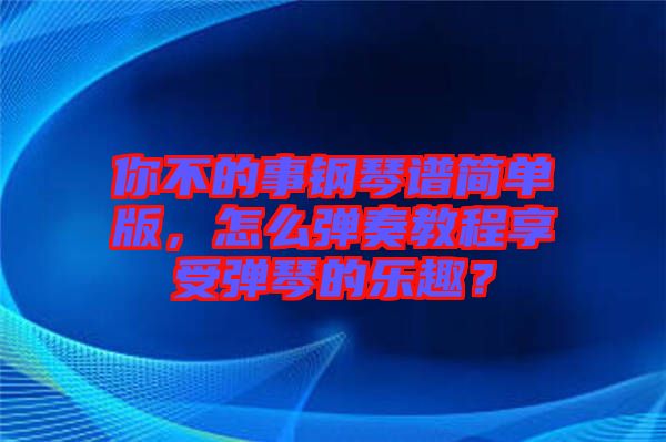 你不的事鋼琴譜簡(jiǎn)單版，怎么彈奏教程享受彈琴的樂趣？