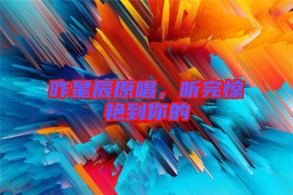 昨星辰原唱，聽完驚艷到你的