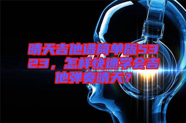 晴天吉他譜簡單版5323，怎樣快速學(xué)會(huì)吉他彈奏晴天？