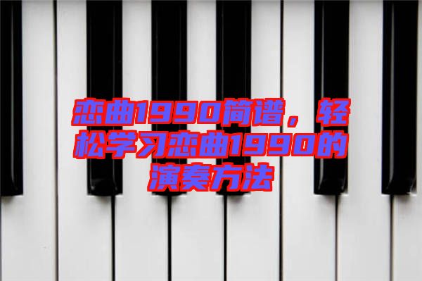 戀曲1990簡譜，輕松學(xué)習(xí)戀曲1990的演奏方法