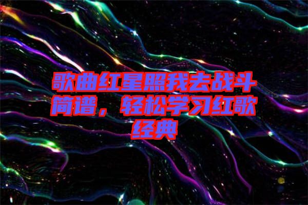 歌曲紅星照我去戰(zhàn)斗簡(jiǎn)譜，輕松學(xué)習(xí)紅歌經(jīng)典
