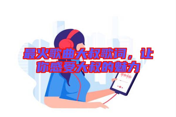 最火歌曲大叔歌詞，讓你感受大叔的魅力