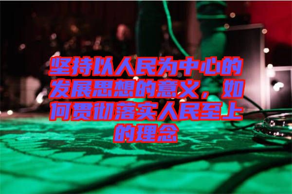 堅(jiān)持以人民為中心的發(fā)展思想的意義，如何貫徹落實(shí)人民至上的理念