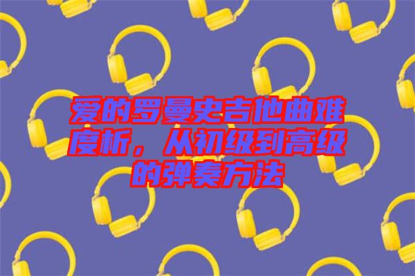 愛的羅曼史吉他曲難度析，從初級到高級的彈奏方法