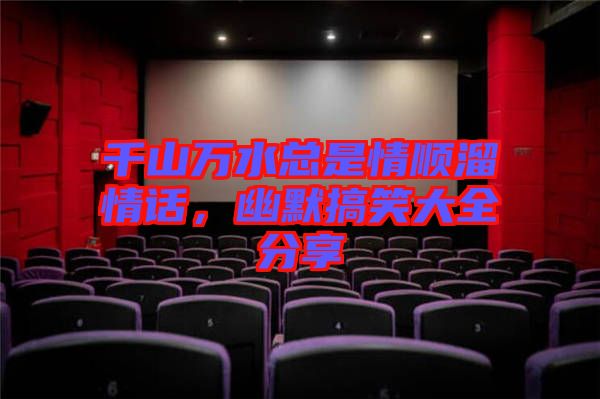 千山萬水總是情順溜情話，幽默搞笑大全分享