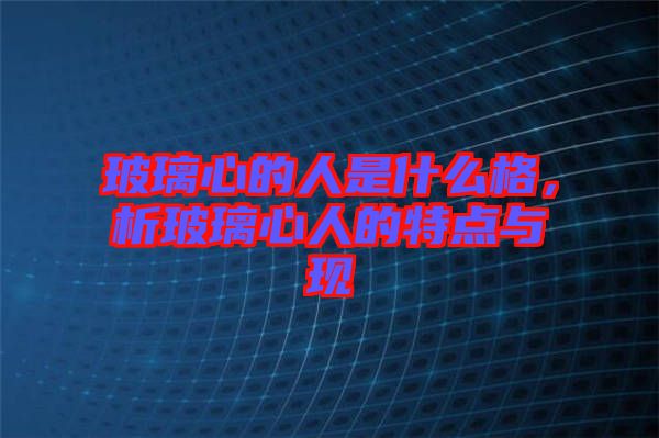 玻璃心的人是什么格，析玻璃心人的特點與現(xiàn)
