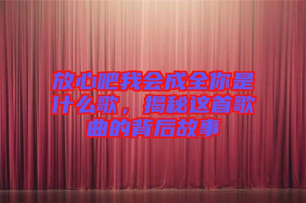 放心吧我會(huì)成全你是什么歌，揭秘這首歌曲的背后故事