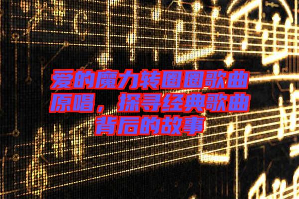 愛的魔力轉圈圈歌曲原唱，探尋經(jīng)典歌曲背后的故事