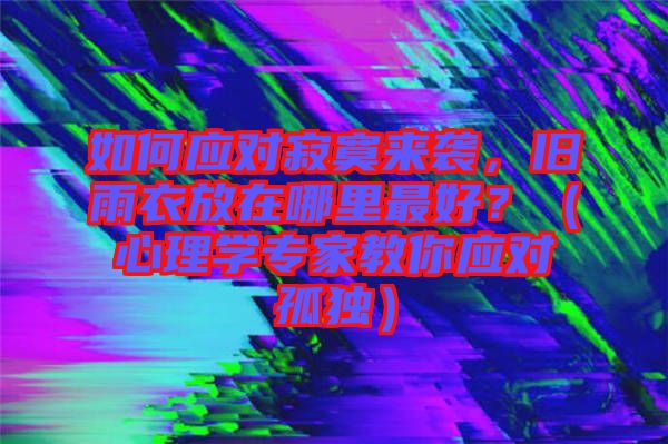 如何應對寂寞來襲，舊雨衣放在哪里最好？（心理學專家教你應對孤獨）