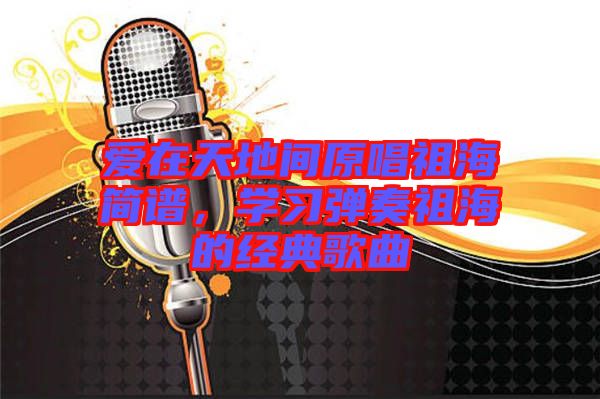 愛在天地間原唱祖海簡譜，學(xué)習(xí)彈奏祖海的經(jīng)典歌曲