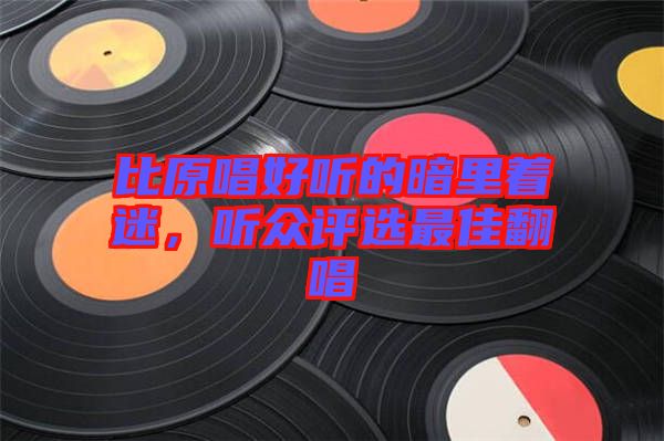 比原唱好聽的暗里著迷，聽眾評選最佳翻唱